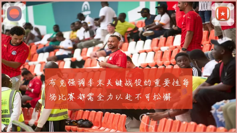 布克强调季末关键战役的重要性每场比赛都需全力以赴不可松懈