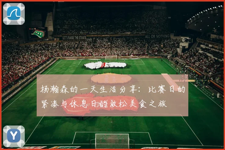 杨瀚森的一天生活分享：比赛日的紧凑与休息日的放松美食之旅