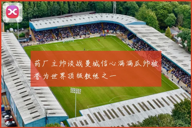 药厂主帅谈战曼城信心满满瓜帅被誉为世界顶级教练之一