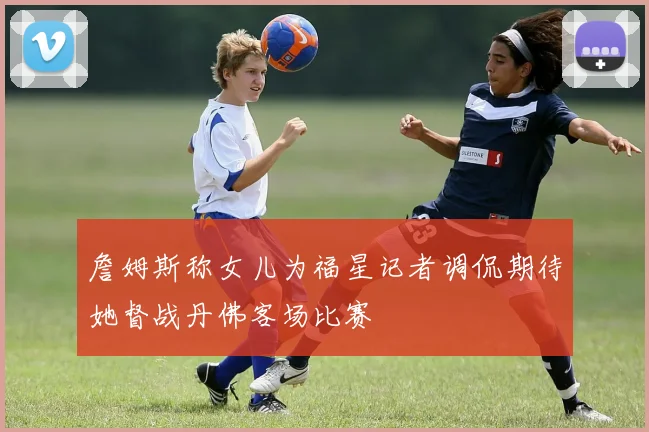詹姆斯称女儿为福星记者调侃期待她督战丹佛客场比赛