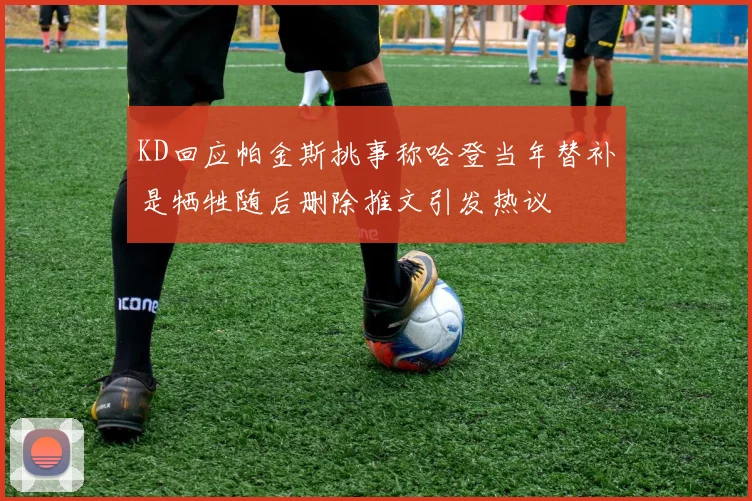 KD回应帕金斯挑事称哈登当年替补是牺牲随后删除推文引发热议