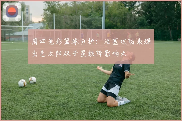 周四竞彩篮球分析：活塞攻防表现出色太阳双子星缺阵影响大