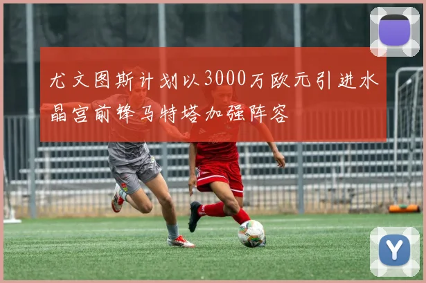 尤文图斯计划以3000万欧元引进水晶宫前锋马特塔加强阵容