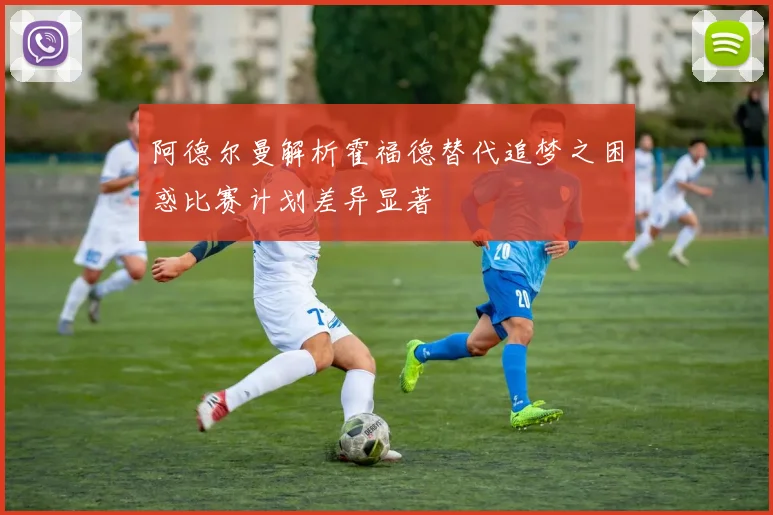 阿德尔曼解析霍福德替代追梦之困惑比赛计划差异显著
