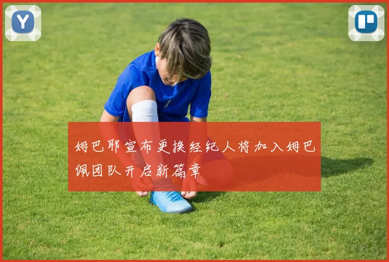 姆巴耶宣布更换经纪人将加入姆巴佩团队开启新篇章