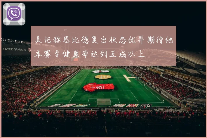 美记称恩比德复出状态优异期待他本赛季健康率达到五成以上