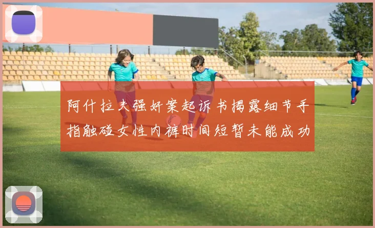 阿什拉夫强奸案起诉书揭露细节手指触碰女性内裤时间短暂未能成功挣脱