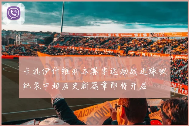 卡扎伊什维利本赛季运动战进球破纪录中超历史新篇章即将开启