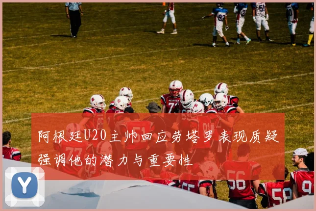 阿根廷U20主帅回应劳塔罗表现质疑强调他的潜力与重要性