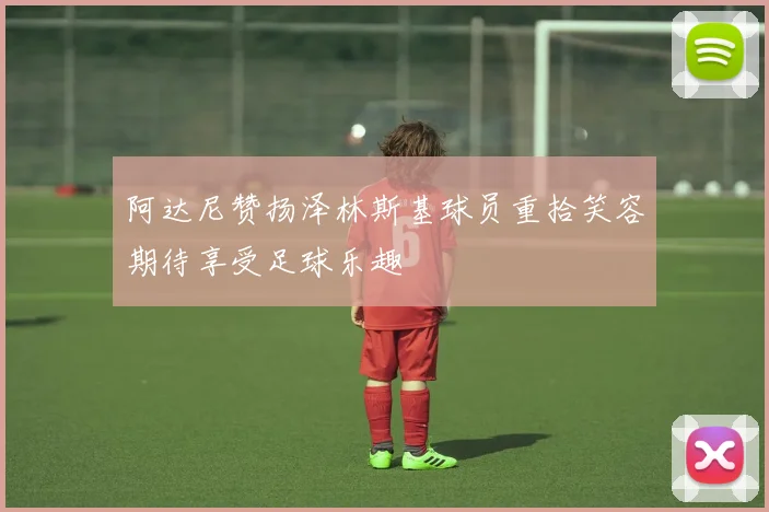 阿达尼赞扬泽林斯基球员重拾笑容期待享受足球乐趣