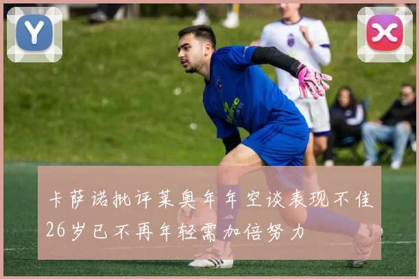 卡萨诺批评莱奥年年空谈表现不佳26岁已不再年轻需加倍努力