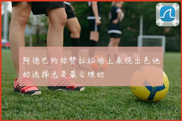 阿德巴约称赞拉松场上表现出色他的选择总是最合理的