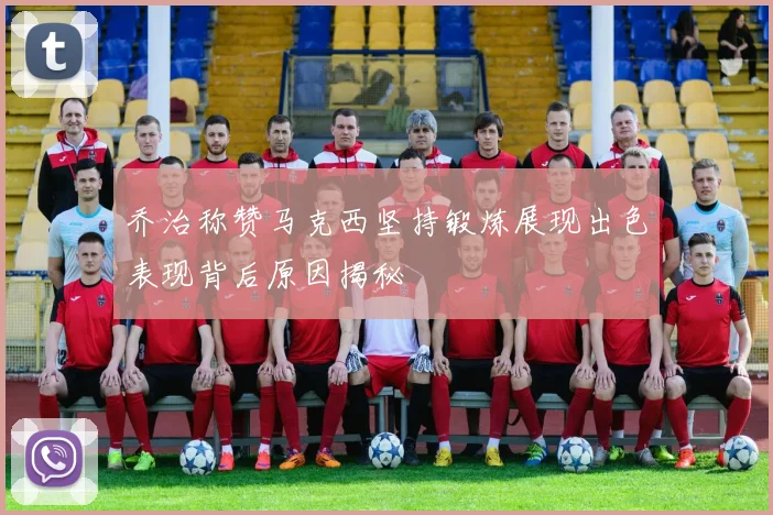 乔治称赞马克西坚持锻炼展现出色表现背后原因揭秘