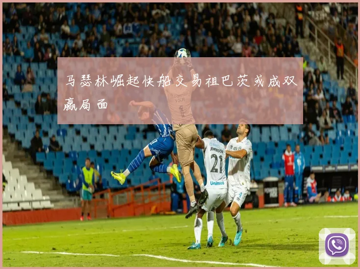 马瑟林崛起快船交易祖巴茨或成双赢局面