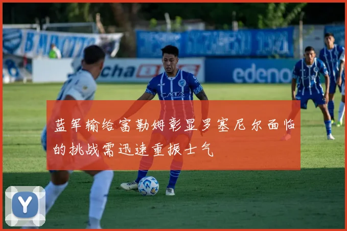 蓝军输给富勒姆彰显罗塞尼尔面临的挑战需迅速重振士气