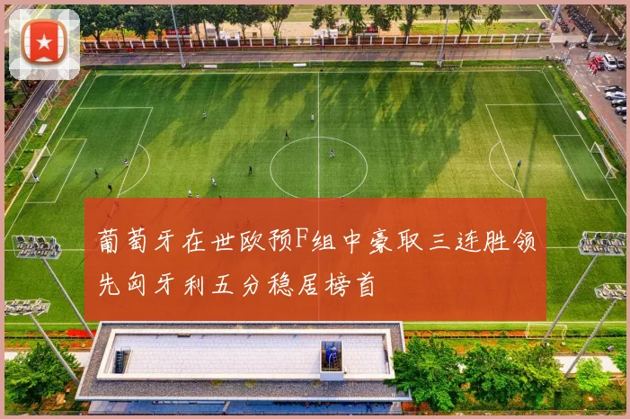 葡萄牙在世欧预F组中豪取三连胜领先匈牙利五分稳居榜首