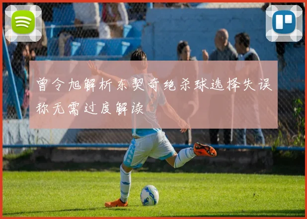 曾令旭解析东契奇绝杀球选择失误称无需过度解读