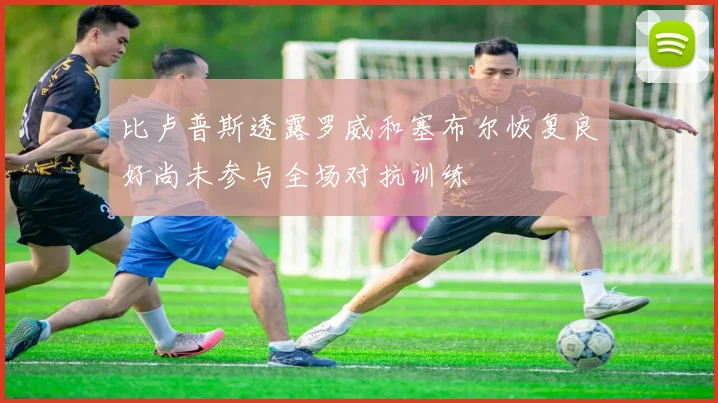 比卢普斯透露罗威和塞布尔恢复良好尚未参与全场对抗训练