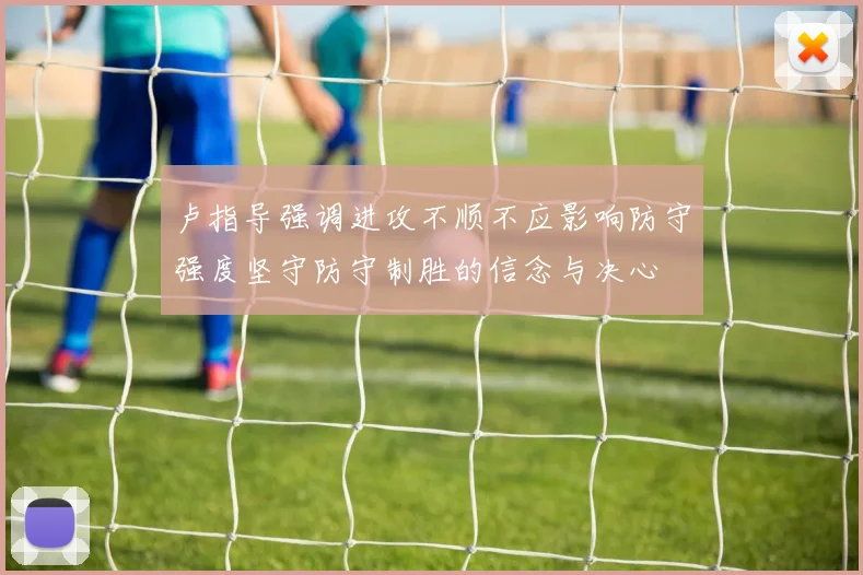 卢指导强调进攻不顺不应影响防守强度坚守防守制胜的信念与决心