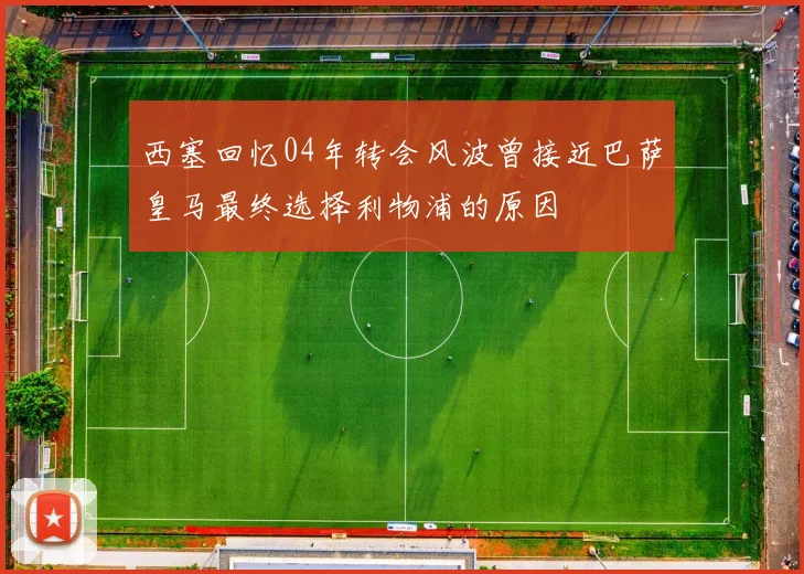 西塞回忆04年转会风波曾接近巴萨皇马最终选择利物浦的原因