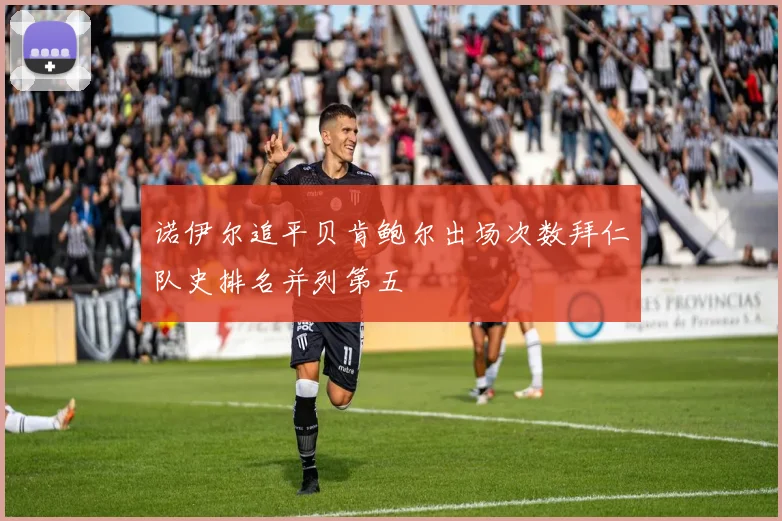 诺伊尔追平贝肯鲍尔出场次数拜仁队史排名并列第五