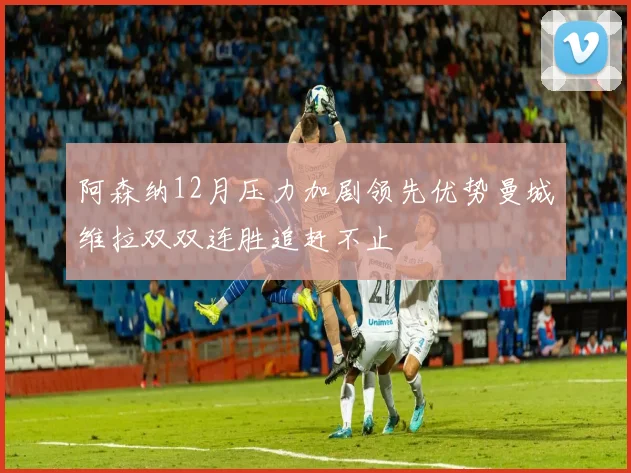 阿森纳12月压力加剧领先优势曼城维拉双双连胜追赶不止