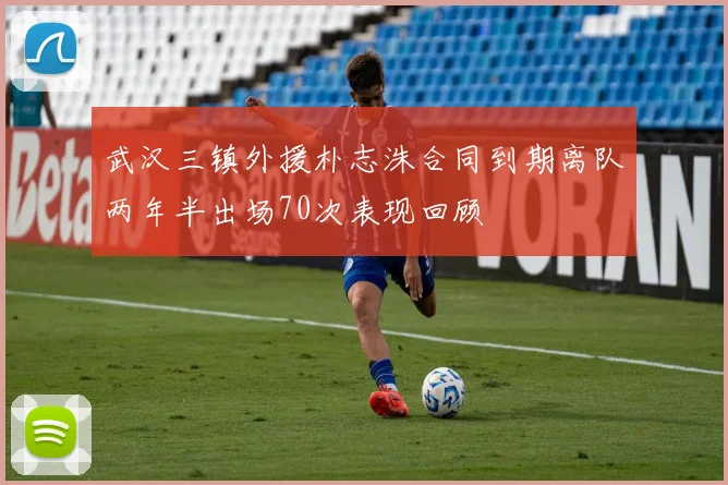 武汉三镇外援朴志洙合同到期离队两年半出场70次表现回顾