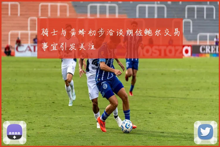 骑士与黄蜂初步洽谈朗佐鲍尔交易事宜引发关注